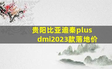 贵阳比亚迪秦plus dmi2023款落地价